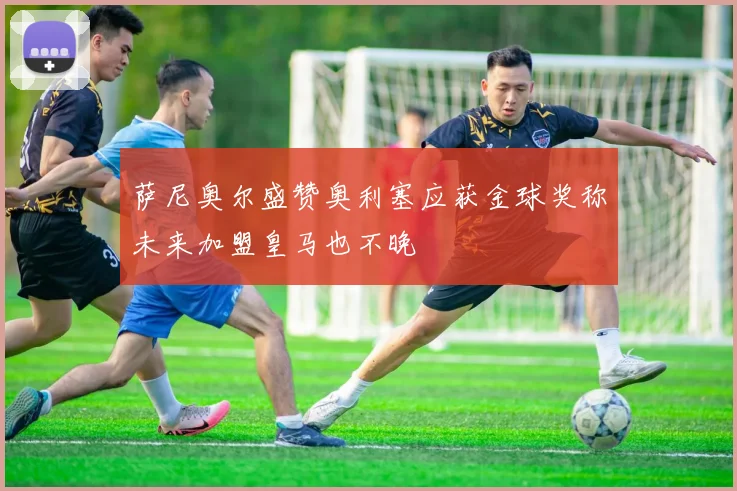 萨尼奥尔盛赞奥利塞应获金球奖称未来加盟皇马也不晚