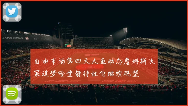 自由市场第四天大鱼动态詹姆斯决策追梦哈登静待杜伦继续观望