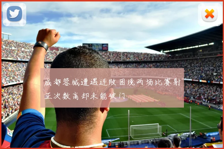 成都蓉城遭遇连败困境两场比赛射正次数高却未能破门