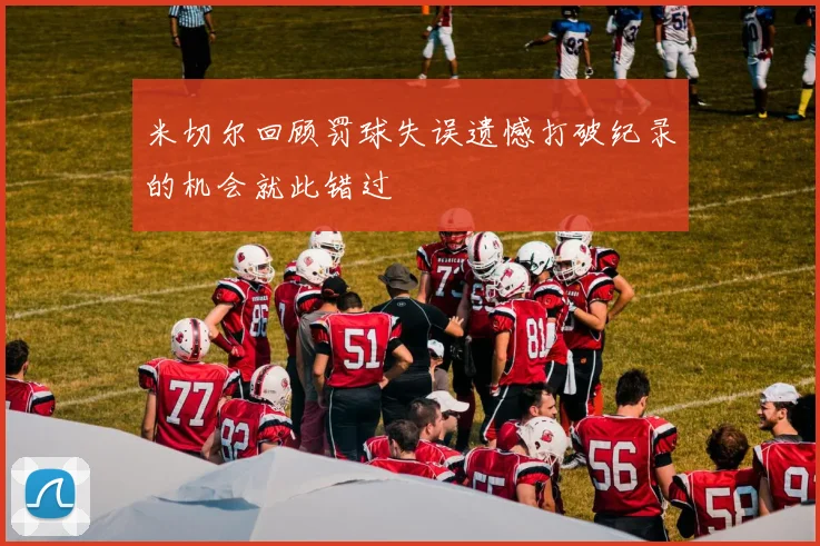 米切尔回顾罚球失误遗憾打破纪录的机会就此错过