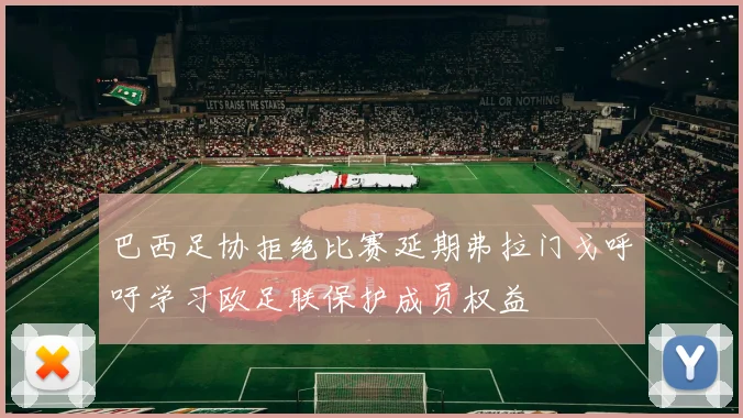 巴西足协拒绝比赛延期弗拉门戈呼吁学习欧足联保护成员权益