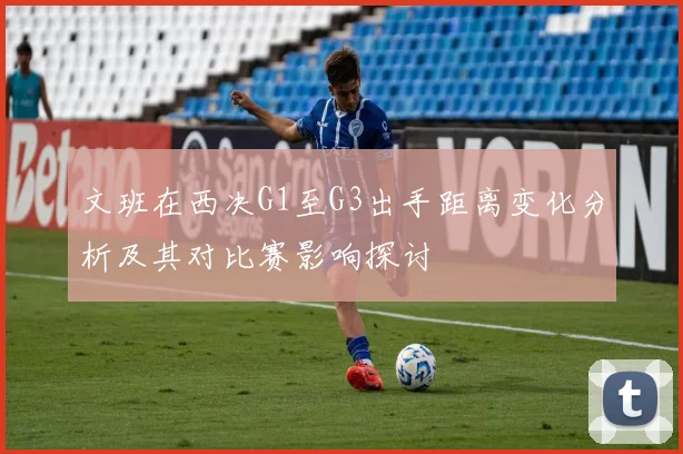 文班在西决G1至G3出手距离变化分析及其对比赛影响探讨