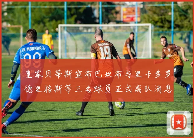 皇家贝蒂斯宣布巴坎布与里卡多罗德里格斯等三名球员正式离队消息