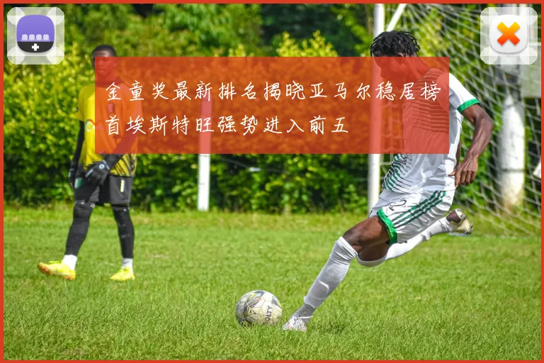 金童奖最新排名揭晓亚马尔稳居榜首埃斯特旺强势进入前五
