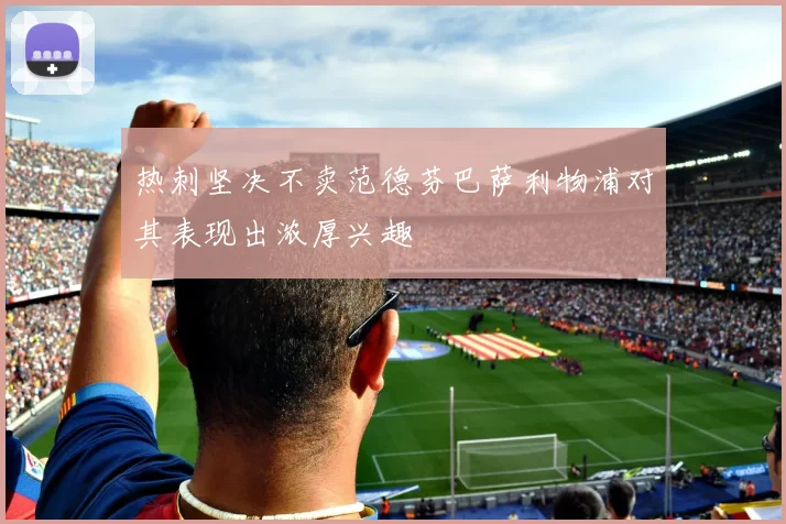 热刺坚决不卖范德芬巴萨利物浦对其表现出浓厚兴趣