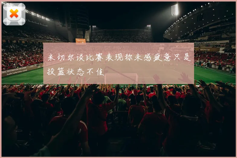 米切尔谈比赛表现称未感疲惫只是投篮状态不佳