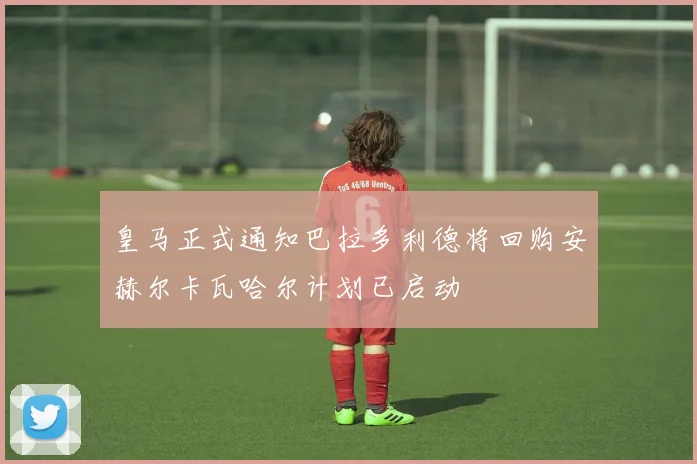 皇马正式通知巴拉多利德将回购安赫尔卡瓦哈尔计划已启动