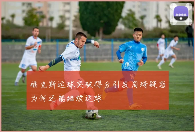 福克斯运球突破得分引发周琦疑惑为何还能继续运球