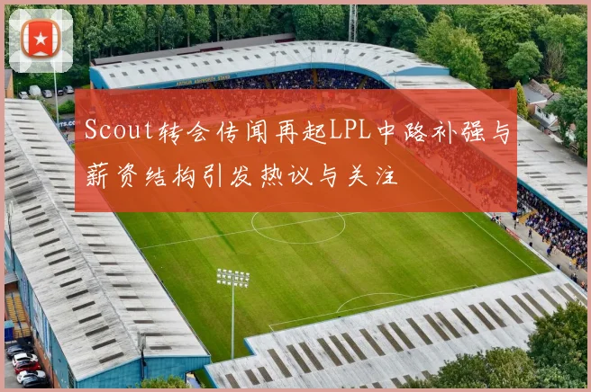 Scout转会传闻再起LPL中路补强与薪资结构引发热议与关注