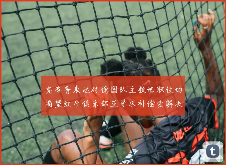 克洛普表达对德国队主教练职位的渴望红牛俱乐部正寻求补偿金解决方案