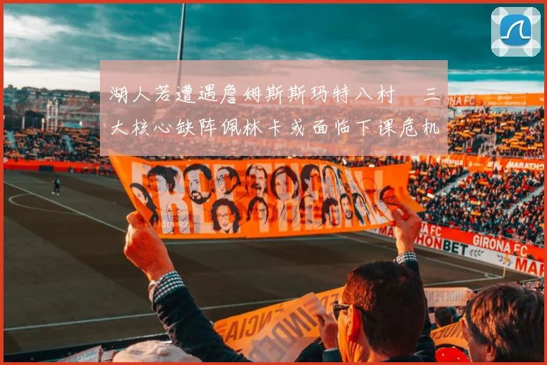 湖人若遭遇詹姆斯斯玛特八村塁三大核心缺阵佩林卡或面临下课危机