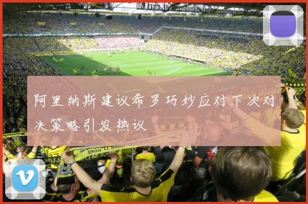 阿里纳斯建议希罗巧妙应对下次对决策略引发热议