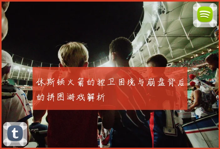 休斯顿火箭的控卫困境与崩盘背后的拼图游戏解析