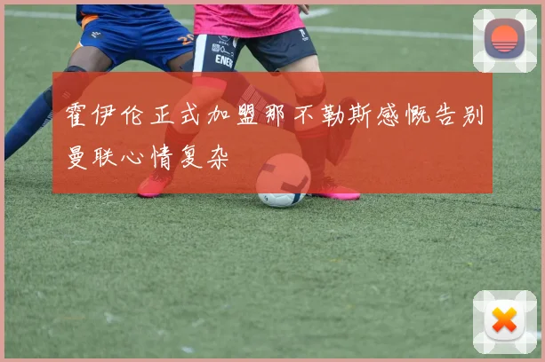 霍伊伦正式加盟那不勒斯感慨告别曼联心情复杂