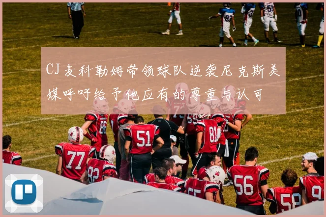 CJ麦科勒姆带领球队逆袭尼克斯美媒呼吁给予他应有的尊重与认可