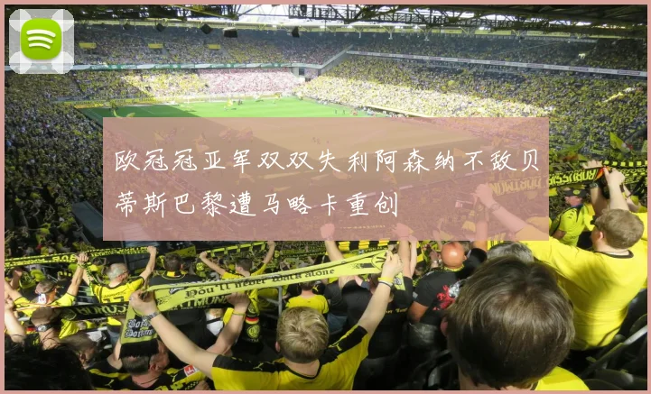 欧冠冠亚军双双失利阿森纳不敌贝蒂斯巴黎遭马略卡重创