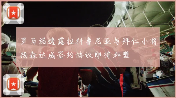 罗马诺透露拉科鲁尼亚与拜仁小将扬森达成签约协议即将加盟