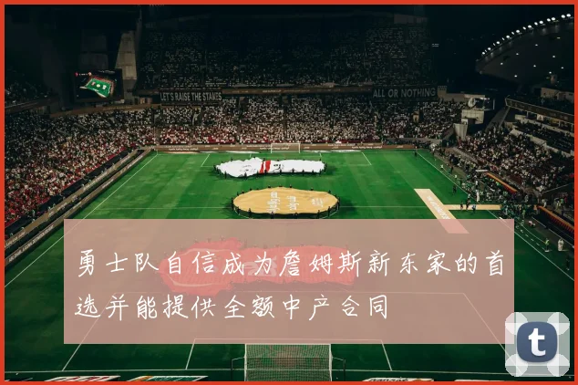 勇士队自信成为詹姆斯新东家的首选并能提供全额中产合同