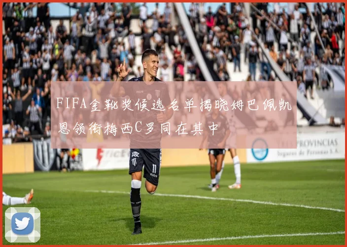 FIFA金靴奖候选名单揭晓姆巴佩凯恩领衔梅西C罗同在其中