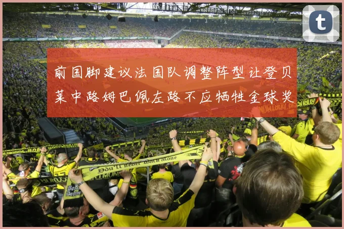 前国脚建议法国队调整阵型让登贝莱中路姆巴佩左路不应牺牲金球奖得主