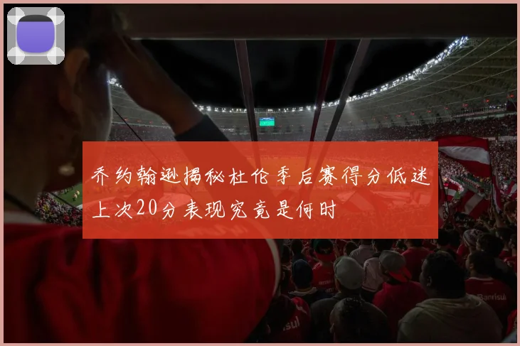 乔约翰逊揭秘杜伦季后赛得分低迷上次20分表现究竟是何时