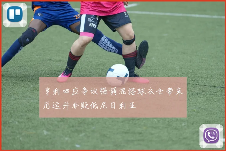 亨利回应争议强调混搭球衣会带来厄运并非贬低尼日利亚