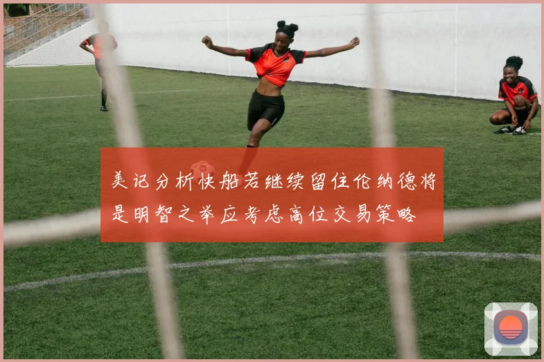 美记分析快船若继续留住伦纳德将是明智之举应考虑高位交易策略