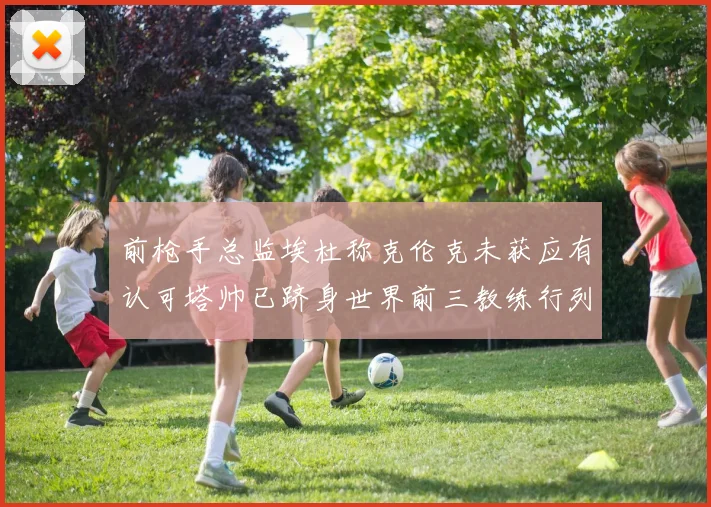 前枪手总监埃杜称克伦克未获应有认可塔帅已跻身世界前三教练行列