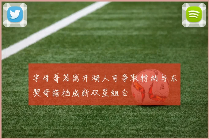 字母哥若离开湖人可争取特纳与东契奇搭档成新双星组合