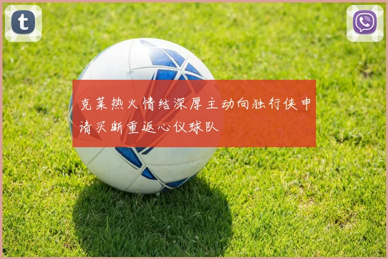 克莱热火情结深厚主动向独行侠申请买断重返心仪球队