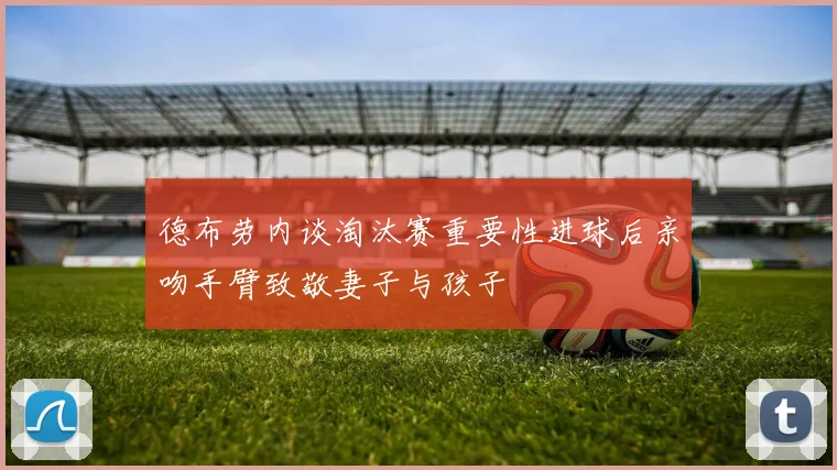 德布劳内谈淘汰赛重要性进球后亲吻手臂致敬妻子与孩子