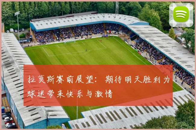 拉莫斯赛前展望：期待明天胜利为球迷带来快乐与激情
