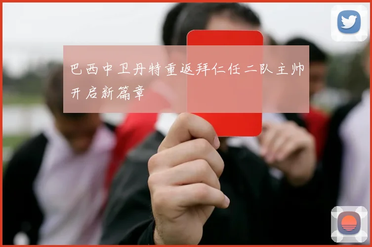 巴西中卫丹特重返拜仁任二队主帅开启新篇章