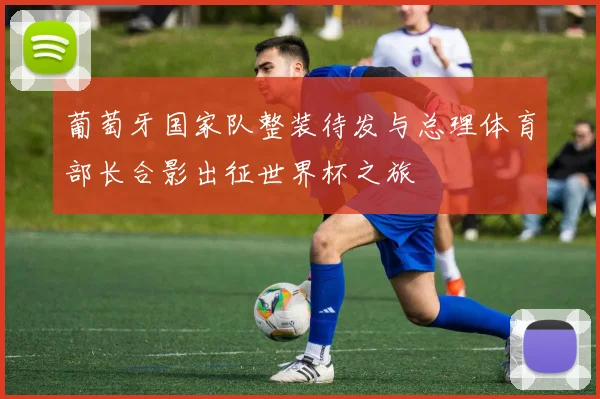 葡萄牙国家队整装待发与总理体育部长合影出征世界杯之旅